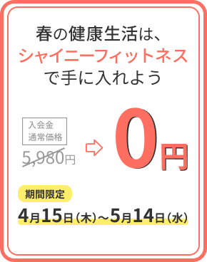 春の健康生活は、シャイニーフィットネスで手に入れよう 入会金通常価格5,980円→0円 期間限定4月15日～5月14日